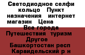 Светодиодное селфи кольцо › Пункт назначения ­ интернет магазин › Цена ­ 1 490 - Все города Путешествия, туризм » Другое   . Башкортостан респ.,Караидельский р-н